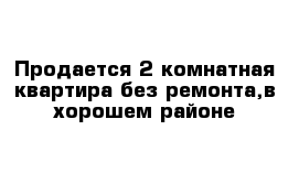 Продается 2 комнатная квартира без ремонта,в хорошем районе